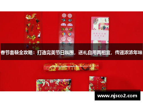 春节套装全攻略：打造完美节日氛围，送礼自用两相宜，传递浓浓年味