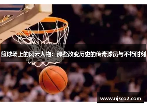 篮球场上的风云人物：那些改变历史的传奇球员与不朽时刻